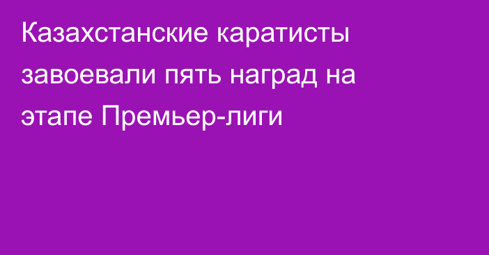 Казахстанские каратисты завоевали пять наград на этапе Премьер-лиги