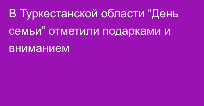 В Туркестанской области “День семьи” отметили  подарками и вниманием