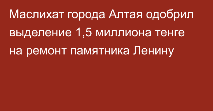 Маслихат города Алтая одобрил выделение 1,5 миллиона тенге на ремонт памятника Ленину