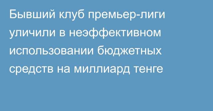 Бывший клуб премьер-лиги уличили в неэффективном использовании бюджетных средств на миллиард тенге