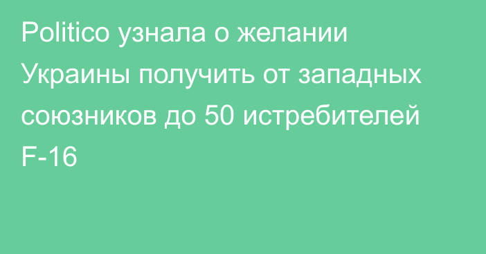 Politico узнала о желании Украины получить от западных союзников до 50 истребителей F-16