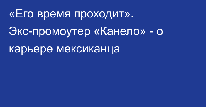 «Его время проходит». Экс-промоутер «Канело» - о карьере мексиканца