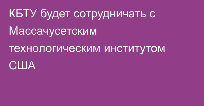 КБТУ будет сотрудничать с Массачусетским технологическим институтом США