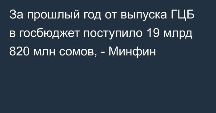 За прошлый год от выпуска ГЦБ в госбюджет поступило 19 млрд 820 млн сомов, - Минфин