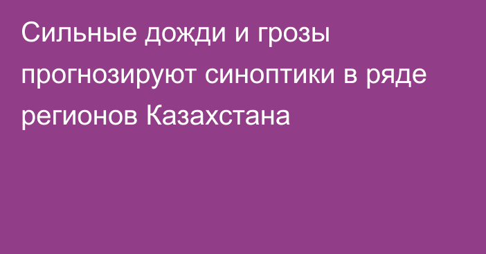 Сильные дожди и грозы прогнозируют синоптики в ряде регионов Казахстана