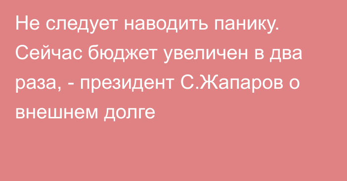 Не следует наводить панику. Сейчас бюджет увеличен в два раза, - президент С.Жапаров о внешнем долге