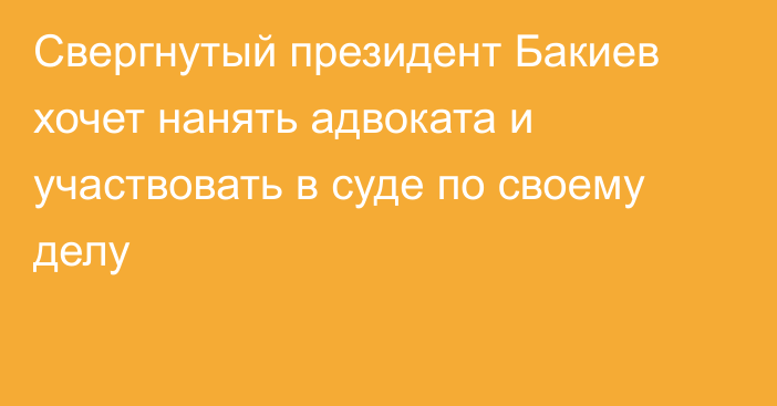 Свергнутый президент Бакиев хочет нанять адвоката и участвовать в суде по своему делу