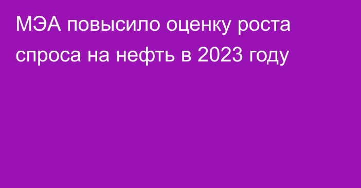 МЭА повысило оценку роста спроса на нефть в 2023 году