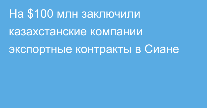 На $100 млн заключили казахстанские компании экспортные контракты в Сиане