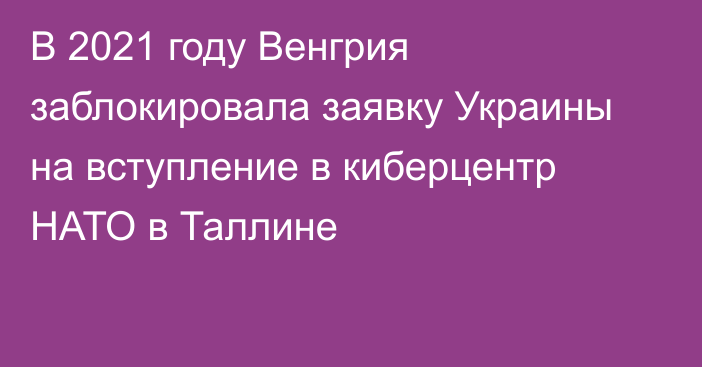 В 2021 году Венгрия заблокировала заявку Украины на вступление в киберцентр НАТО в Таллине