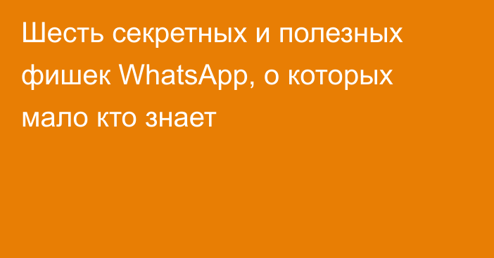 Шесть секретных и полезных фишек WhatsApp, о которых мало кто знает