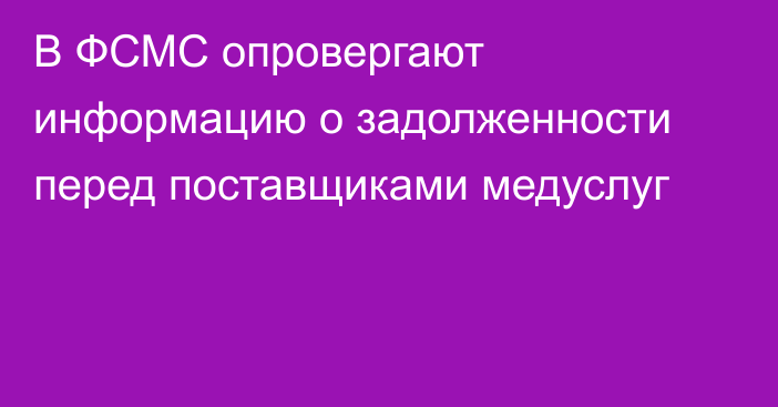 В ФСМС опровергают информацию о задолженности перед поставщиками медуслуг