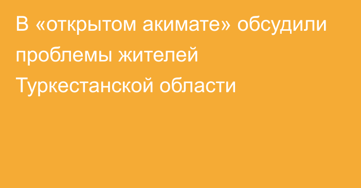 В «открытом акимате» обсудили проблемы жителей Туркестанской области