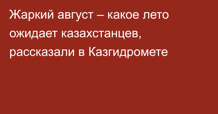 Жаркий август – какое лето ожидает казахстанцев, рассказали в Казгидромете