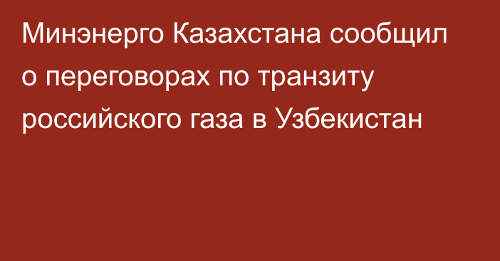 Минэнерго Казахстана сообщил о переговорах по транзиту российского газа в Узбекистан