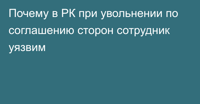 Почему в РК при увольнении по соглашению сторон сотрудник уязвим