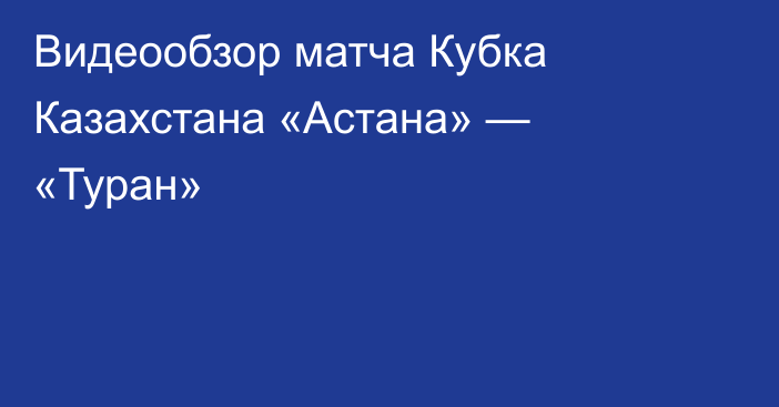 Видеообзор матча Кубка Казахстана «Астана» — «Туран»