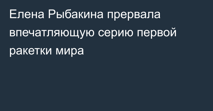 Елена Рыбакина прервала впечатляющую серию первой ракетки мира