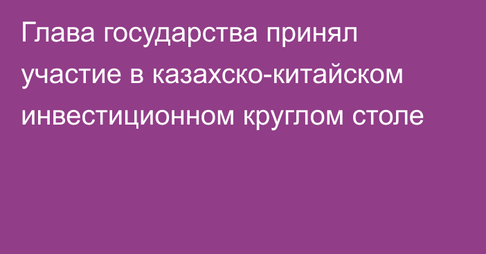 Глава государства принял участие в казахско-китайском инвестиционном круглом столе