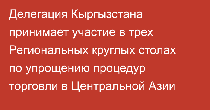 Делегация Кыргызстана принимает участие в трех Региональных круглых столах по упрощению процедур торговли в Центральной Азии