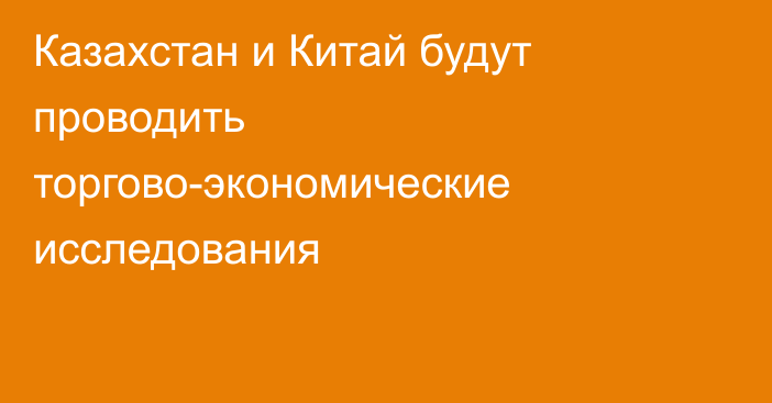 Казахстан и Китай будут проводить торгово-экономические исследования