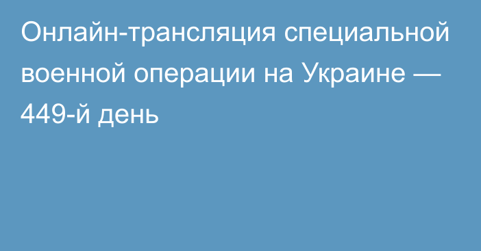 Онлайн-трансляция специальной военной операции на Украине — 449-й день