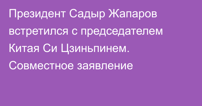 Президент Садыр Жапаров встретился с председателем Китая Си Цзиньпинем. Совместное заявление