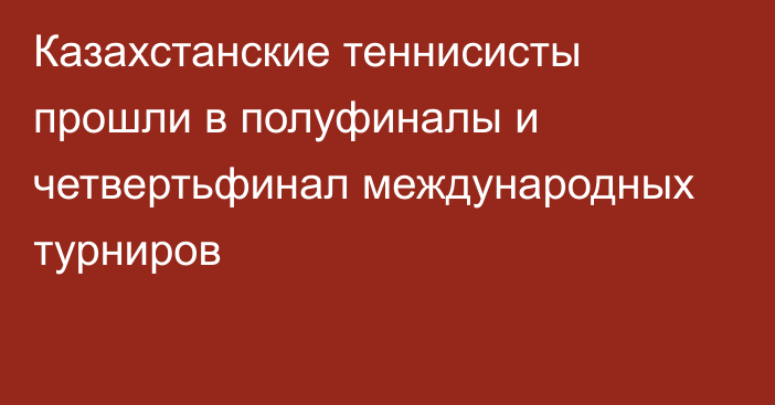 Казахстанские теннисисты прошли в полуфиналы и четвертьфинал международных турниров