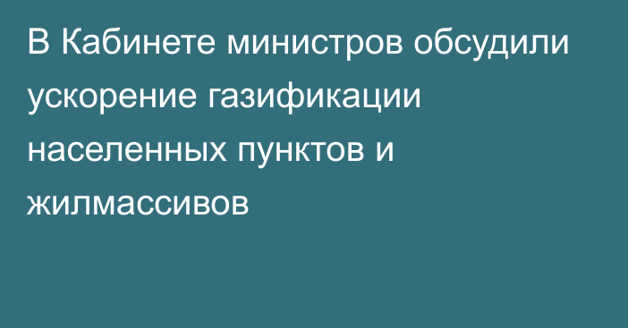 В Кабинете министров обсудили  ускорение газификации населенных пунктов и жилмассивов