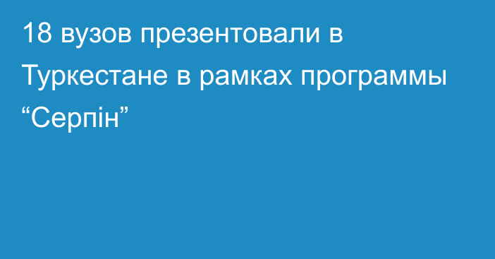 18 вузов презентовали в Туркестане в рамках программы “Серпін”