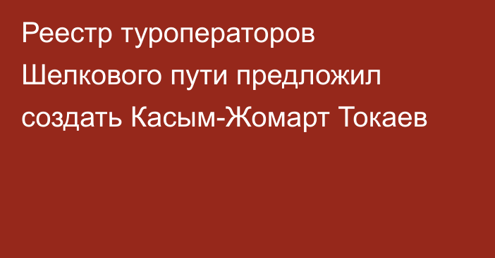 Реестр туроператоров Шелкового пути предложил создать Касым-Жомарт Токаев