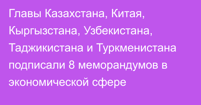 Главы Казахстана, Китая, Кыргызстана, Узбекистана, Таджикистана и Туркменистана подписали 8 меморандумов в экономической сфере