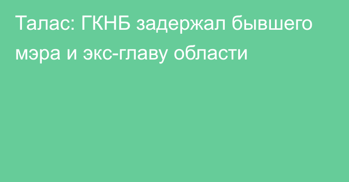 Талас: ГКНБ задержал бывшего мэра и экс-главу области