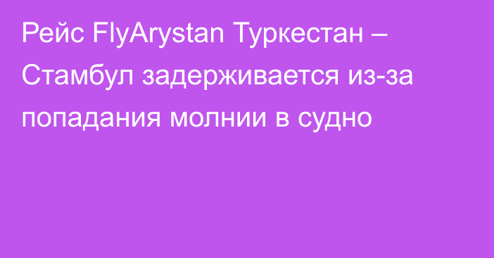 Рейс FlyArystan Туркестан – Стамбул задерживается из-за попадания молнии в судно