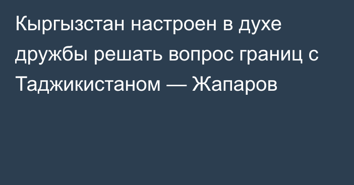 Кыргызстан настроен в духе дружбы решать вопрос границ с Таджикистаном — Жапаров