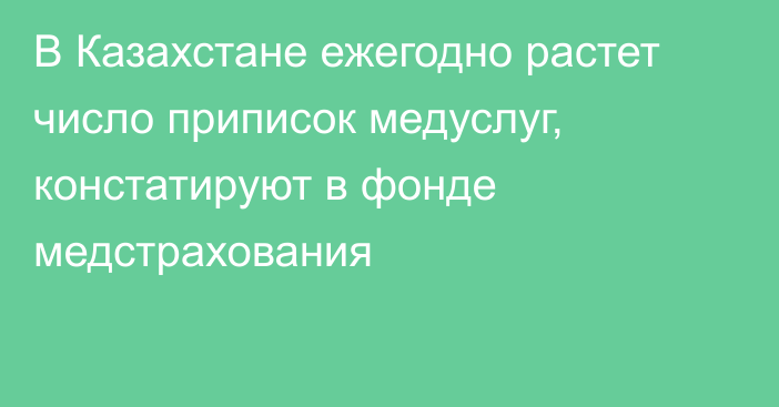 В Казахстане ежегодно растет число приписок медуслуг, констатируют в фонде медстрахования