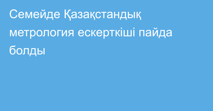 Семейде Қазақстандық метрология ескерткіші пайда болды