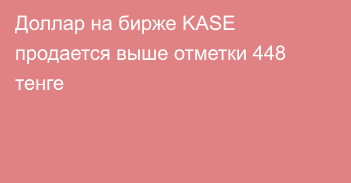 Доллар на бирже KASE продается выше отметки 448 тенге