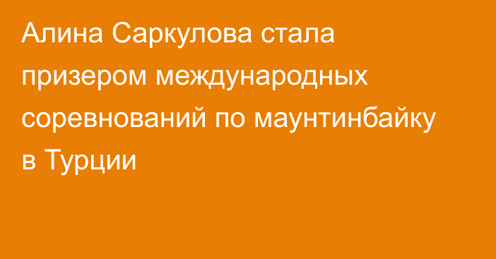 Алина Саркулова стала призером международных соревнований по маунтинбайку в Турции