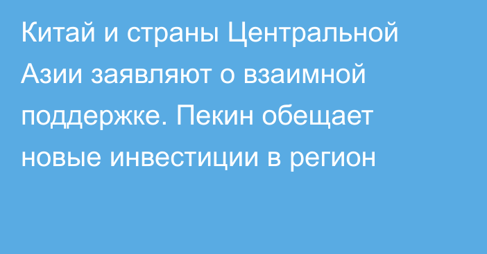 Китай и страны Центральной Азии заявляют о взаимной поддержке. Пекин обещает новые инвестиции в регион