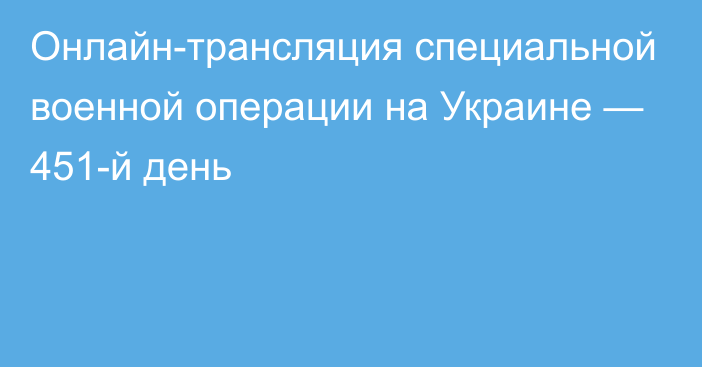 Онлайн-трансляция специальной военной операции на Украине — 451-й день