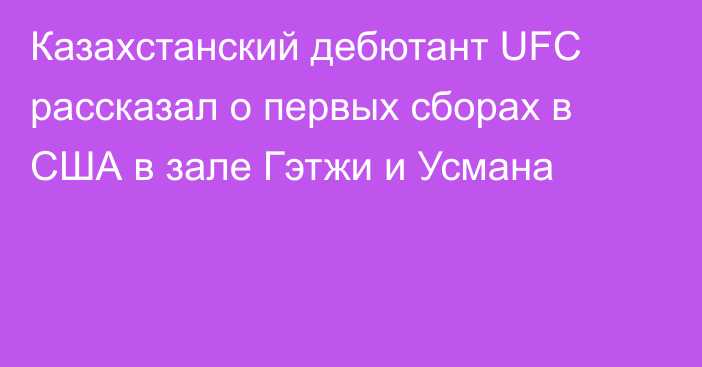 Казахстанский дебютант UFC рассказал о первых сборах в США в зале Гэтжи и Усмана