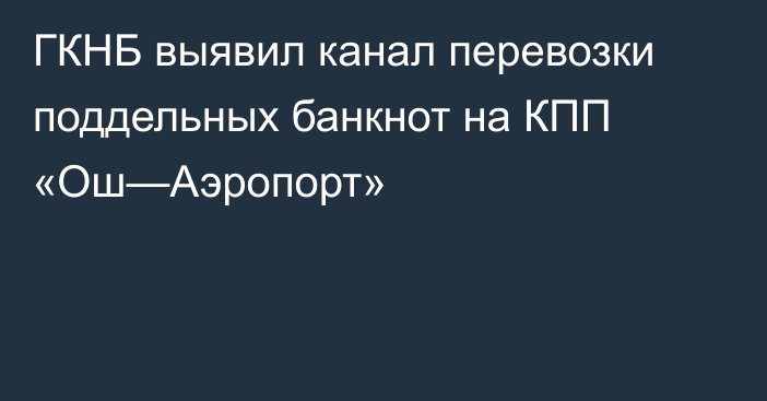 ГКНБ выявил канал перевозки поддельных банкнот на КПП «Ош—Аэропорт»