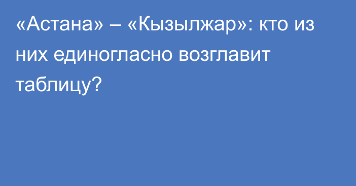 «Астана» – «Кызылжар»: кто из них единогласно возглавит таблицу?