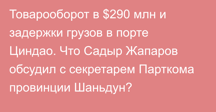 Товарооборот в $290 млн и задержки грузов в порте Циндао. Что Садыр Жапаров обсудил с  секретарем Парткома провинции Шаньдун?