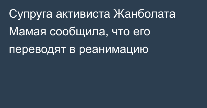 Супруга активиста Жанболата Мамая сообщила, что его переводят в реанимацию