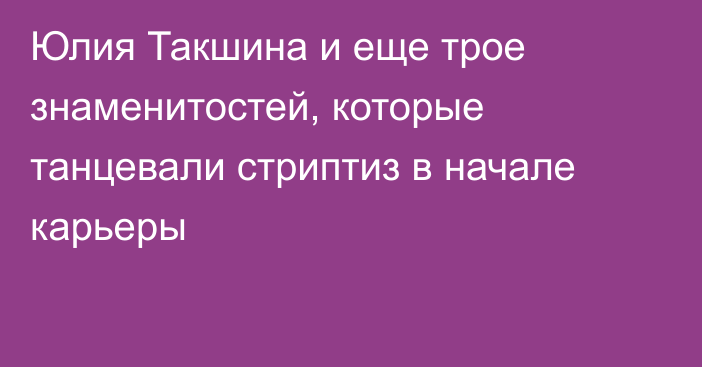 Юлия Такшина и еще трое знаменитостей, которые танцевали стриптиз в начале карьеры