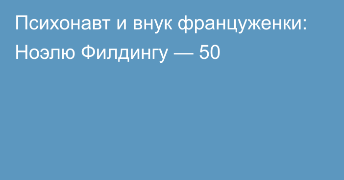 Психонавт и внук француженки: Ноэлю Филдингу — 50