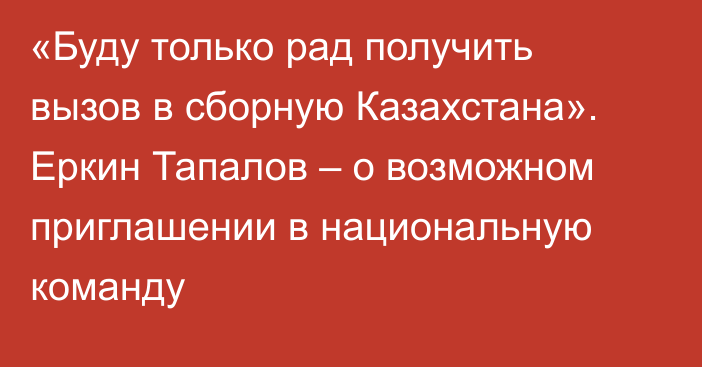 «Буду только рад получить вызов в сборную Казахстана». Еркин Тапалов – о возможном приглашении в национальную команду