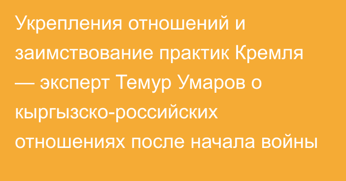 Укрепления отношений и заимствование практик Кремля — эксперт Темур Умаров о кыргызско-российских отношениях после начала войны